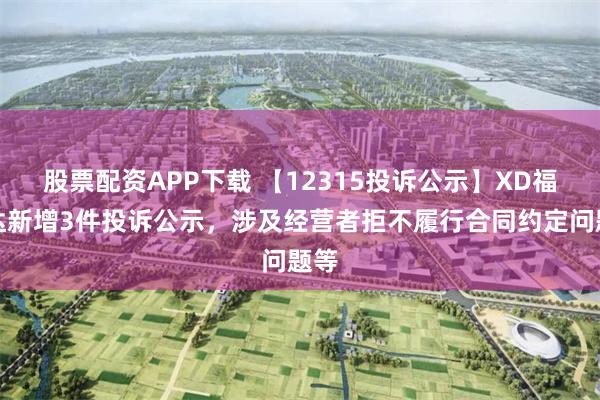 股票配资APP下载 【12315投诉公示】XD福瑞达新增3件投诉公示，涉及经营者拒不履行合同约定问题等