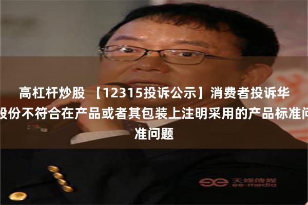 高杠杆炒股 【12315投诉公示】消费者投诉华帝股份不符合在产品或者其包装上注明采用的产品标准问题