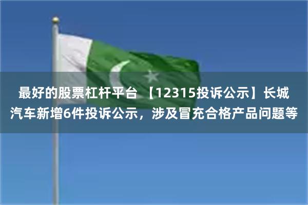 最好的股票杠杆平台 【12315投诉公示】长城汽车新增6件投诉公示，涉及冒充合格产品问题等