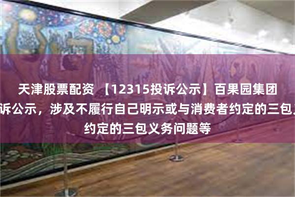 天津股票配资 【12315投诉公示】百果园集团新增6件投诉公示，涉及不履行自己明示或与消费者约定的三包义务问题等