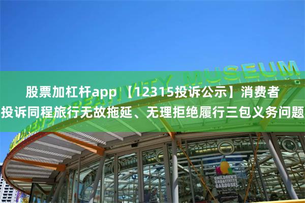 股票加杠杆app 【12315投诉公示】消费者投诉同程旅行无故拖延、无理拒绝履行三包义务问题