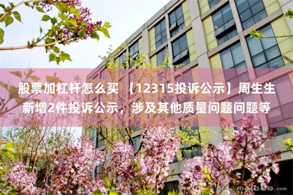 股票加杠杆怎么买 【12315投诉公示】周生生新增2件投诉公示，涉及其他质量问题问题等