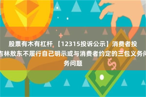 股票有木有杠杆 【12315投诉公示】消费者投诉吉林敖东不履行自己明示或与消费者约定的三包义务问题