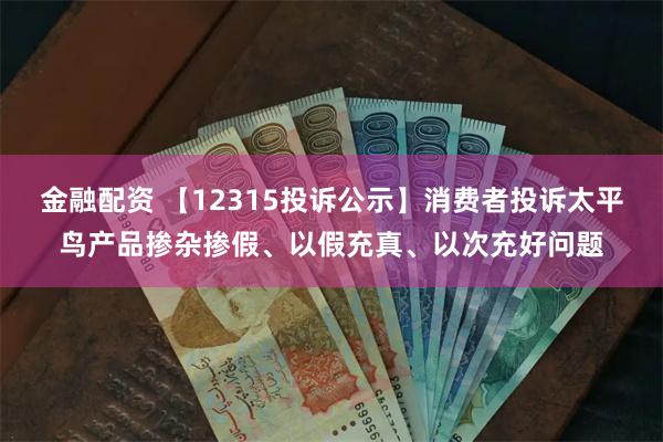 金融配资 【12315投诉公示】消费者投诉太平鸟产品掺杂掺假、以假充真、以次充好问题