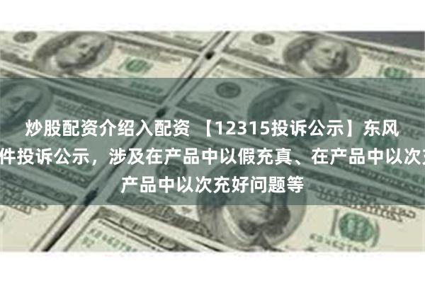 炒股配资介绍入配资 【12315投诉公示】东风股份新增2件投诉公示，涉及在产品中以假充真、在产品中以次充好问题等