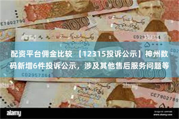 配资平台佣金比较 【12315投诉公示】神州数码新增6件投诉公示，涉及其他售后服务问题等