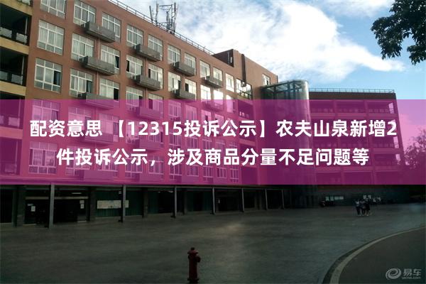 配资意思 【12315投诉公示】农夫山泉新增2件投诉公示，涉及商品分量不足问题等