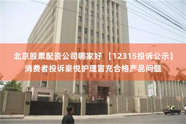 北京股票配资公司哪家好 【12315投诉公示】消费者投诉豪悦护理冒充合格产品问题