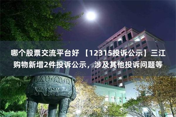 哪个股票交流平台好 【12315投诉公示】三江购物新增2件投诉公示，涉及其他投诉问题等