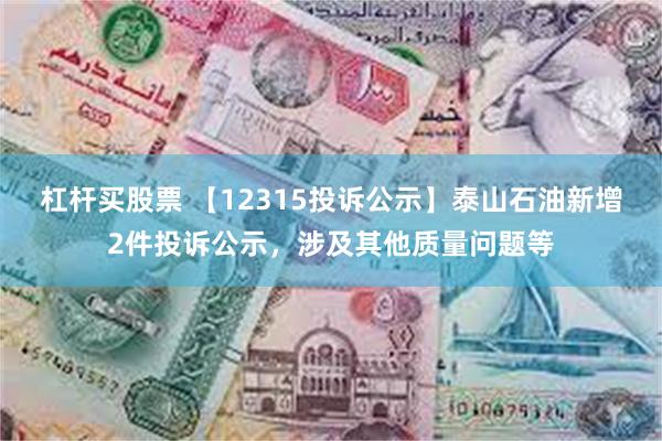 杠杆买股票 【12315投诉公示】泰山石油新增2件投诉公示，涉及其他质量问题等