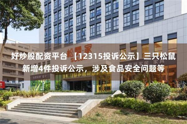 好炒股配资平台 【12315投诉公示】三只松鼠新增4件投诉公示，涉及食品安全问题等