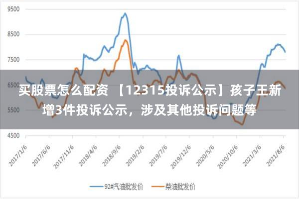 买股票怎么配资 【12315投诉公示】孩子王新增3件投诉公示，涉及其他投诉问题等