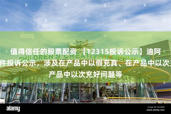 值得信任的股票配资 【12315投诉公示】迪阿股份新增3件投诉公示，涉及在产品中以假充真、在产品中以次充好问题等