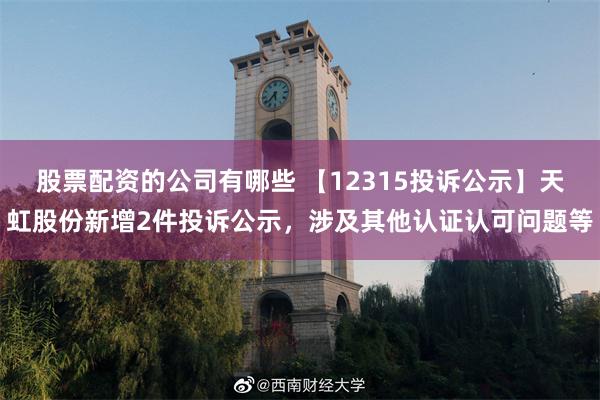 股票配资的公司有哪些 【12315投诉公示】天虹股份新增2件投诉公示，涉及其他认证认可问题等