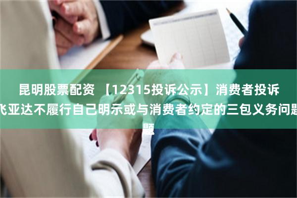 昆明股票配资 【12315投诉公示】消费者投诉飞亚达不履行自己明示或与消费者约定的三包义务问题