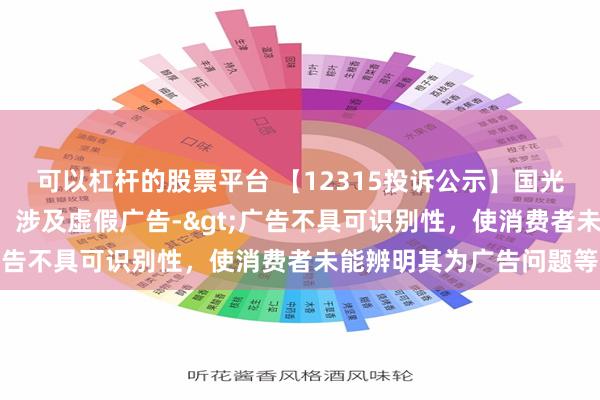 可以杠杆的股票平台 【12315投诉公示】国光连锁新增2件投诉公示，涉及虚假广告->广告不具可识别性，使消费者未能辨明其为广告问题等