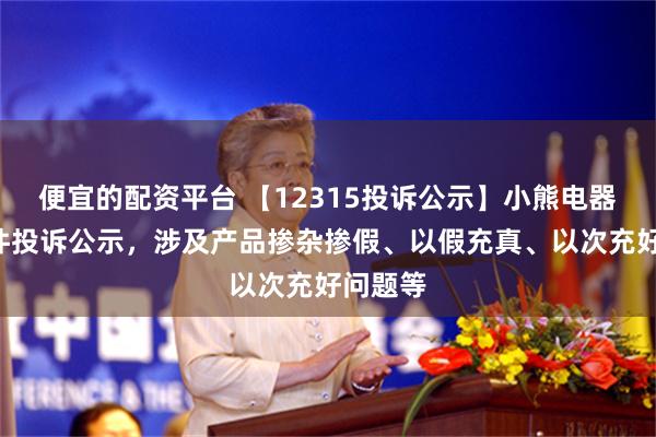 便宜的配资平台 【12315投诉公示】小熊电器新增3件投诉公示，涉及产品掺杂掺假、以假充真、以次充好问题等