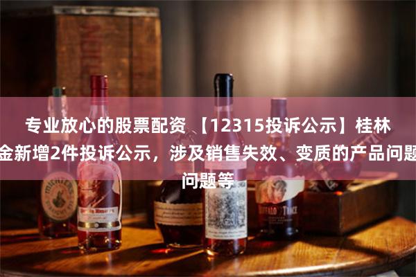 专业放心的股票配资 【12315投诉公示】桂林三金新增2件投诉公示，涉及销售失效、变质的产品问题等