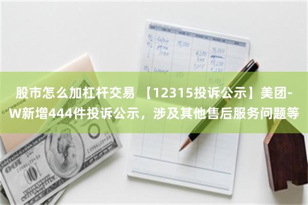 股市怎么加杠杆交易 【12315投诉公示】美团-W新增444件投诉公示，涉及其他售后服务问题等