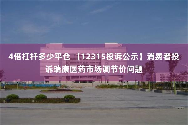 4倍杠杆多少平仓 【12315投诉公示】消费者投诉瑞康医药市场调节价问题