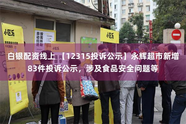 白银配资线上 【12315投诉公示】永辉超市新增83件投诉公示，涉及食品安全问题等