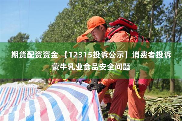 期货配资资金 【12315投诉公示】消费者投诉蒙牛乳业食品安全问题