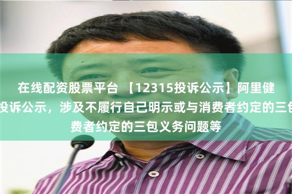 在线配资股票平台 【12315投诉公示】阿里健康新增20件投诉公示，涉及不履行自己明示或与消费者约定的三包义务问题等