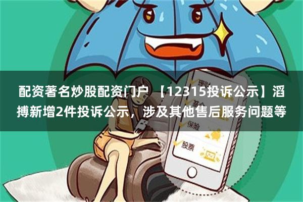 配资著名炒股配资门户 【12315投诉公示】滔搏新增2件投诉公示，涉及其他售后服务问题等