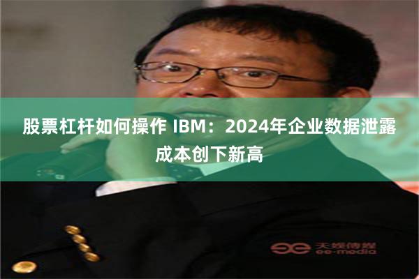 股票杠杆如何操作 IBM：2024年企业数据泄露成本创下新高