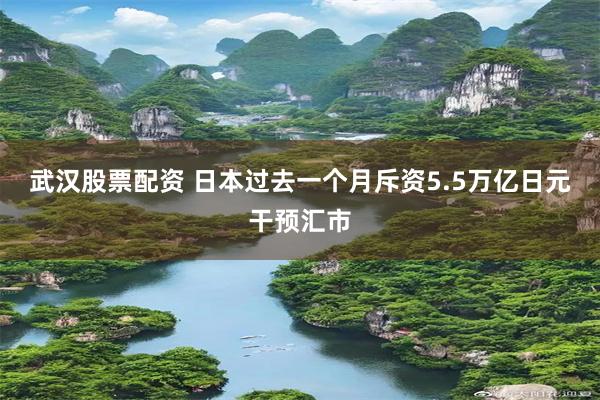 武汉股票配资 日本过去一个月斥资5.5万亿日元干预汇市