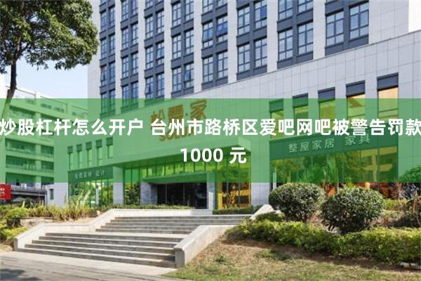 炒股杠杆怎么开户 台州市路桥区爱吧网吧被警告罚款 1000 元