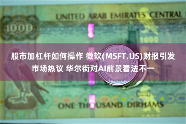 股市加杠杆如何操作 微软(MSFT.US)财报引发市场热议 华尔街对AI前景看法不一