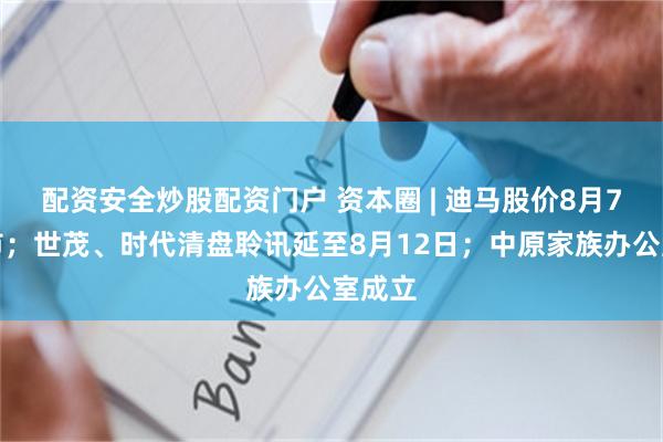 配资安全炒股配资门户 资本圈 | 迪马股价8月7日退市；世茂、时代清盘聆讯延至8月12日；中原家族办公室成立