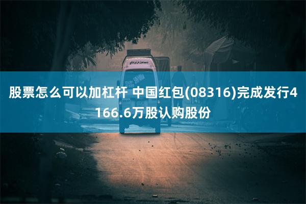 股票怎么可以加杠杆 中国红包(08316)完成发行4166.6万股认购股份