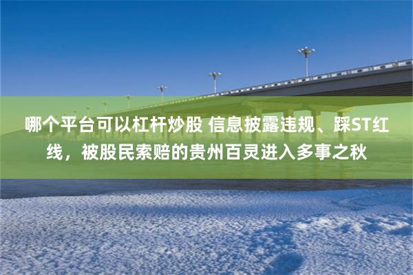 哪个平台可以杠杆炒股 信息披露违规、踩ST红线，被股民索赔的贵州百灵进入多事之秋