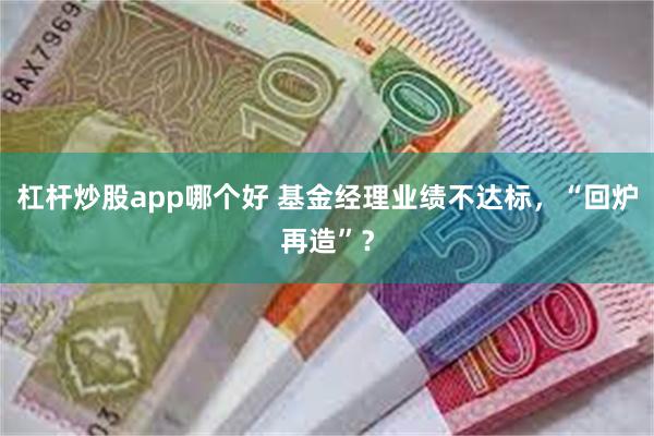 杠杆炒股app哪个好 基金经理业绩不达标，“回炉再造”？