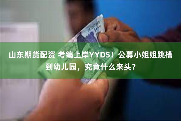 山东期货配资 考编上岸YYDS！公募小姐姐跳槽到幼儿园，究竟什么来头？