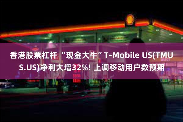 香港股票杠杆 “现金大牛”T-Mobile US(TMUS.US)净利大增32%! 上调移动用户数预期