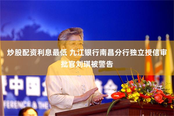 炒股配资利息最低 九江银行南昌分行独立授信审批官刘琪被警告