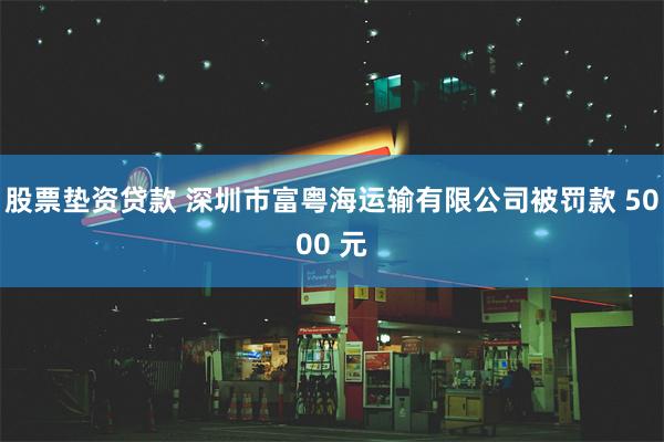 股票垫资贷款 深圳市富粤海运输有限公司被罚款 5000 元