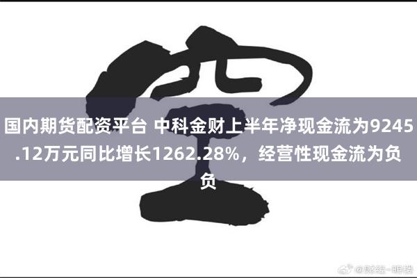 国内期货配资平台 中科金财上半年净现金流为9245.12万元同比增长1262.28%，经营性现金流为负