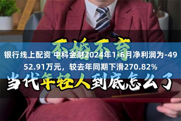 银行线上配资 中科金财2024年1-6月净利润为-4952.91万元，较去年同期下滑270.82%