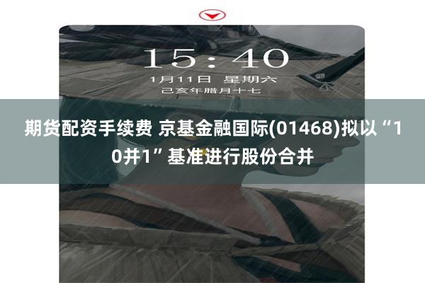 期货配资手续费 京基金融国际(01468)拟以“10并1”基准进行股份合并