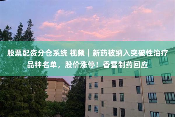 股票配资分仓系统 视频｜新药被纳入突破性治疗品种名单，股价涨停！香雪制药回应