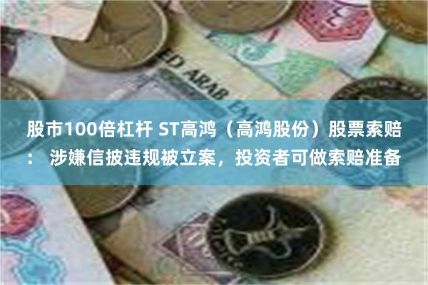 股市100倍杠杆 ST高鸿（高鸿股份）股票索赔： 涉嫌信披违规被立案，投资者可做索赔准备