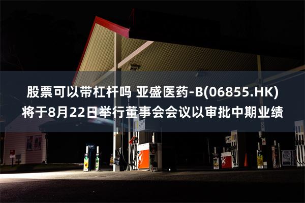 股票可以带杠杆吗 亚盛医药-B(06855.HK)将于8月22日举行董事会会议以审批中期业绩