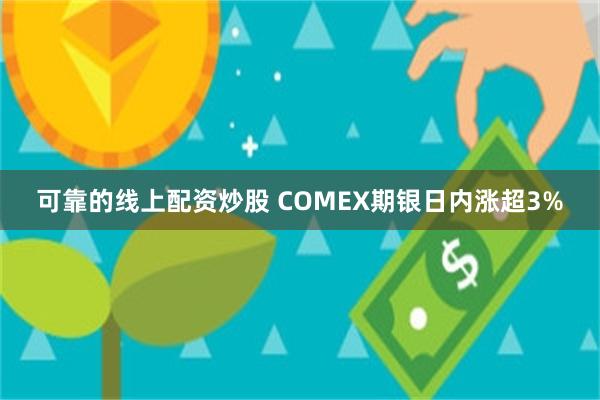 可靠的线上配资炒股 COMEX期银日内涨超3%