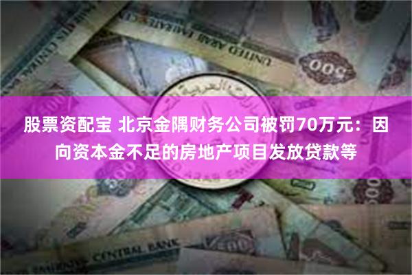 股票资配宝 北京金隅财务公司被罚70万元：因向资本金不足的房地产项目发放贷款等