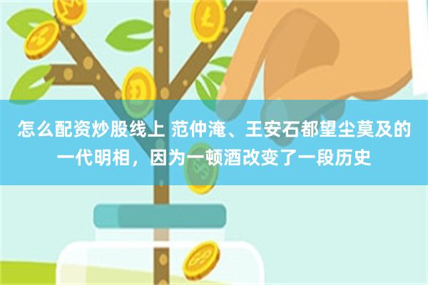 怎么配资炒股线上 范仲淹、王安石都望尘莫及的一代明相，因为一顿酒改变了一段历史