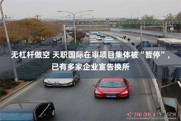 无杠杆做空 天职国际在审项目集体被“暂停”，已有多家企业宣告换所